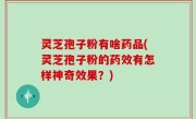 灵芝孢子粉有啥药品(灵芝孢子粉的药效有怎样神奇效果？)