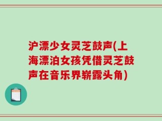 沪漂少女灵芝鼓声(上海漂泊女孩凭借灵芝鼓声在音乐界崭露头角)