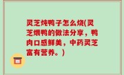 灵芝炖鸭子怎么烧(灵芝煨鸭的做法分享，鸭肉口感鲜美，中药灵芝富有营养。)