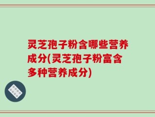 灵芝孢子粉含哪些营养成分(灵芝孢子粉富含多种营养成分)