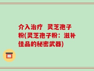 介入治疗  灵芝孢子粉(灵芝孢子粉：滋补佳品的秘密武器)