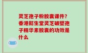 灵芝孢子粉胶囊课件？香港懿生堂灵芝破壁孢子精华素胶囊的功效是什么