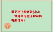 灵芝孢子粉坏处(小心！食用灵芝孢子粉可能有副作用)