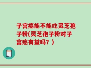 子宫癌能不能吃灵芝孢子粉(灵芝孢子粉对子宫癌有益吗？)