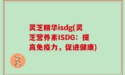 灵芝精华isdg(灵芝营养素ISDG：提高免疫力，促进健康)