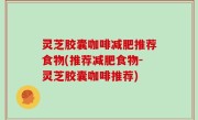 灵芝胶囊咖啡减肥推荐食物(推荐减肥食物-灵芝胶囊咖啡推荐)