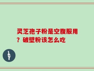 灵芝孢子粉是空腹服用？破壁粉该怎么吃