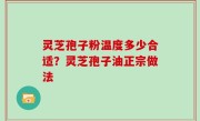 灵芝孢子粉温度多少合适？灵芝孢子油正宗做法