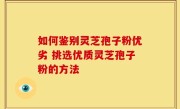 如何鉴别灵芝孢子粉优劣 挑选优质灵芝孢子粉的方法