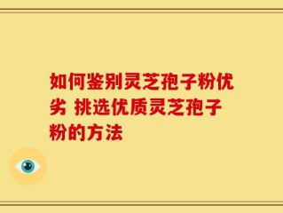 如何鉴别灵芝孢子粉优劣 挑选优质灵芝孢子粉的方法