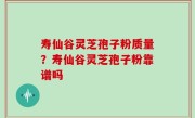 寿仙谷灵芝孢子粉质量？寿仙谷灵芝孢子粉靠谱吗