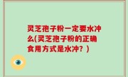 灵芝孢子粉一定要水冲么(灵芝孢子粉的正确食用方式是水冲？)