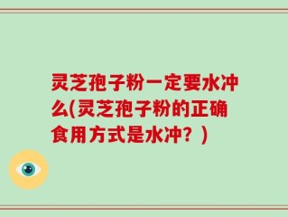 灵芝孢子粉一定要水冲么(灵芝孢子粉的正确食用方式是水冲？)