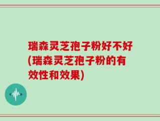 瑞森灵芝孢子粉好不好(瑞森灵芝孢子粉的有效性和效果)