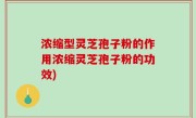 浓缩型灵芝孢子粉的作用浓缩灵芝孢子粉的功效)