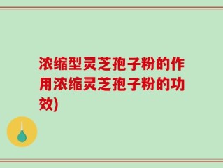 浓缩型灵芝孢子粉的作用浓缩灵芝孢子粉的功效)