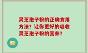 灵芝孢子粉的正确食用方法？让你更好的吸收灵芝孢子粉的营养？