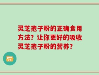 灵芝孢子粉的正确食用方法？让你更好的吸收灵芝孢子粉的营养？