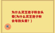 为什么灵芝孢子粉会头晕(为什么灵芝孢子粉会导致头晕？)
