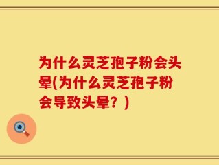 为什么灵芝孢子粉会头晕(为什么灵芝孢子粉会导致头晕？)