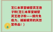 芝仁本草堂破壁灵芝孢子粉(芝仁本草堂破壁灵芝孢子粉——提升免疫力、缓解疲劳的天然营养品！)