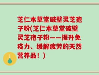 芝仁本草堂破壁灵芝孢子粉(芝仁本草堂破壁灵芝孢子粉——提升免疫力、缓解疲劳的天然营养品！)