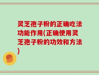 灵芝孢子粉的正确吃法功能作用(正确使用灵芝孢子粉的功效和方法)