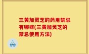 三黄加灵芝的药用禁忌有哪些(三黄加灵芝的禁忌使用方法)