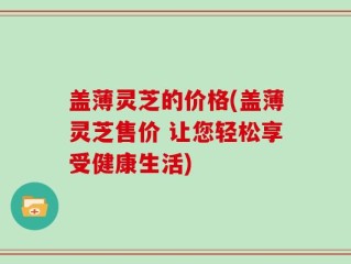 盖薄灵芝的价格(盖薄灵芝售价 让您轻松享受健康生活)