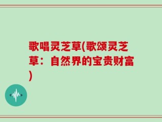 歌唱灵芝草(歌颂灵芝草：自然界的宝贵财富)