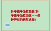 铃子孢子油软胶囊(铃子孢子油软胶囊——保护肝脏的天然选择)