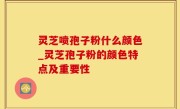 灵芝喷孢子粉什么颜色_灵芝孢子粉的颜色特点及重要性