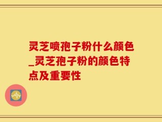 灵芝喷孢子粉什么颜色_灵芝孢子粉的颜色特点及重要性