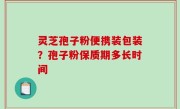 灵芝孢子粉便携装包装？孢子粉保质期多长时间