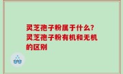 灵芝孢子粉属于什么？灵芝孢子粉有机和无机的区别