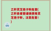 乙肝灵芝孢子粉危害(乙肝患者需谨慎使用灵芝孢子粉，注意危害！)