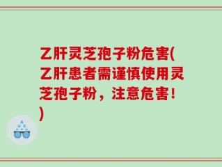 乙肝灵芝孢子粉危害(乙肝患者需谨慎使用灵芝孢子粉，注意危害！)