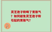 灵芝孢子粉喝了胃胀气？如何避免灵芝孢子粉引起的胃胀气？