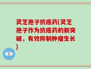 灵芝孢子抗癌药(灵芝孢子作为抗癌药的新突破，有效抑制肿瘤生长)