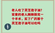 老人吃了灵芝孢子油？家里的老人刚刚做完一个手术，买了广药那个灵芝孢子油可以吃吗