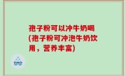 孢子粉可以冲牛奶喝 (孢子粉可冲泡牛奶饮用，营养丰富)