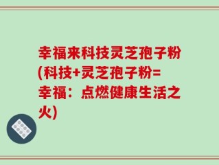幸福来科技灵芝孢子粉(科技+灵芝孢子粉=幸福：点燃健康生活之火)