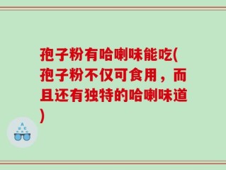 孢子粉有哈喇味能吃(孢子粉不仅可食用，而且还有独特的哈喇味道)