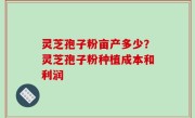 灵芝孢子粉亩产多少？灵芝孢子粉种植成本和利润