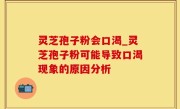 灵芝孢子粉会口渴_灵芝孢子粉可能导致口渴现象的原因分析