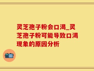 灵芝孢子粉会口渴_灵芝孢子粉可能导致口渴现象的原因分析