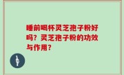 睡前喝杯灵芝孢子粉好吗？灵芝孢子粉的功效与作用？