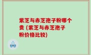 紫芝与赤芝孢子粉哪个贵 (紫芝与赤芝孢子粉价格比较)
