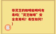 带灵芝的咖啡能喝吗有毒吗(“灵芝咖啡”安全食用吗？毒性如何？)