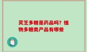 灵芝多糖是药品吗？植物多糖类产品有哪些